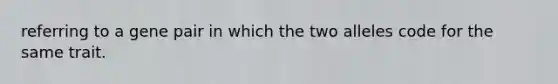 referring to a gene pair in which the two alleles code for the same trait.