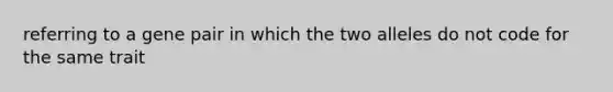 referring to a gene pair in which the two alleles do not code for the same trait