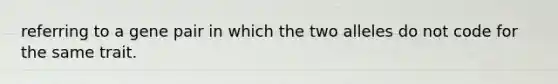 referring to a gene pair in which the two alleles do not code for the same trait.