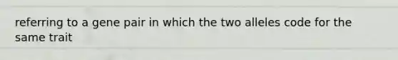 referring to a gene pair in which the two alleles code for the same trait