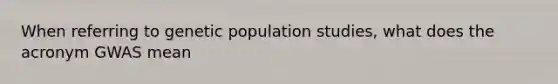 When referring to genetic population studies, what does the acronym GWAS mean