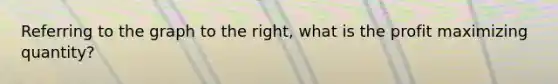 Referring to the graph to the right, what is the profit maximizing quantity?