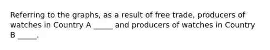 Referring to the graphs, as a result of free trade, producers of watches in Country A _____ and producers of watches in Country B _____.