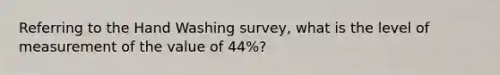 Referring to the Hand Washing survey, what is the level of measurement of the value of 44%?