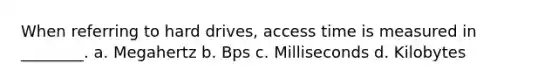 When referring to hard drives, access time is measured in ________. a. Megahertz b. Bps c. Milliseconds d. Kilobytes