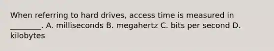 When referring to hard drives, access time is measured in ________. A. milliseconds B. megahertz C. bits per second D. kilobytes