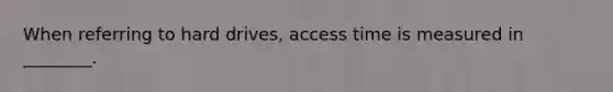 When referring to hard drives, access time is measured in ________.