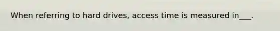 When referring to hard drives, access time is measured in___.