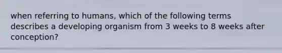 when referring to humans, which of the following terms describes a developing organism from 3 weeks to 8 weeks after conception?