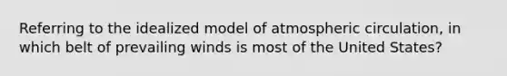 Referring to the idealized model of atmospheric circulation, in which belt of prevailing winds is most of the United States?