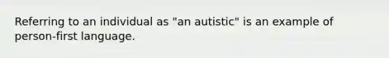 Referring to an individual as "an autistic" is an example of person-first language.