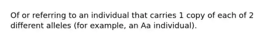 Of or referring to an individual that carries 1 copy of each of 2 different alleles (for example, an Aa individual).