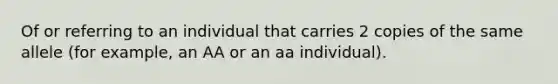 Of or referring to an individual that carries 2 copies of the same allele (for example, an AA or an aa individual).