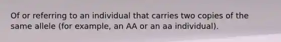 Of or referring to an individual that carries two copies of the same allele (for example, an AA or an aa individual).