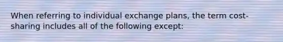 When referring to individual exchange plans, the term cost-sharing includes all of the following except: