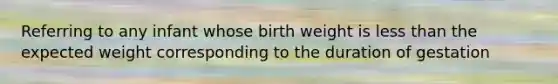 Referring to any infant whose birth weight is less than the expected weight corresponding to the duration of gestation