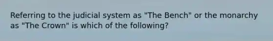 Referring to the judicial system as "The Bench" or the monarchy as "The Crown" is which of the following?