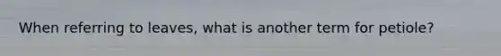 When referring to leaves, what is another term for petiole?