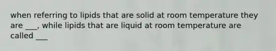 when referring to lipids that are solid at room temperature they are ___, while lipids that are liquid at room temperature are called ___