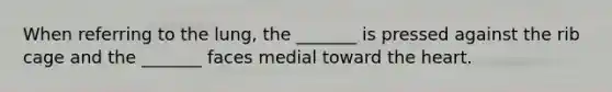 When referring to the lung, the _______ is pressed against the rib cage and the _______ faces medial toward the heart.