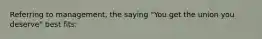 Referring to management, the saying "You get the union you deserve" best fits: