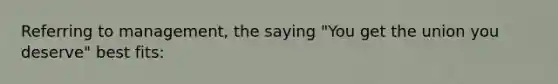 Referring to management, the saying "You get the union you deserve" best fits: