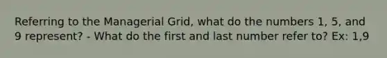 Referring to the Managerial Grid, what do the numbers 1, 5, and 9 represent? - What do the first and last number refer to? Ex: 1,9