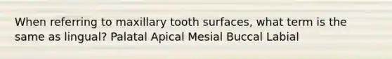 When referring to maxillary tooth surfaces, what term is the same as lingual? Palatal Apical Mesial Buccal Labial