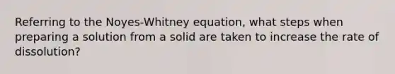 Referring to the Noyes-Whitney equation, what steps when preparing a solution from a solid are taken to increase the rate of dissolution?