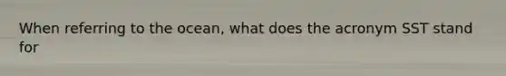 When referring to the ocean, what does the acronym SST stand for
