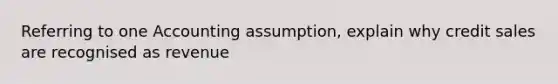 Referring to one Accounting assumption, explain why credit sales are recognised as revenue