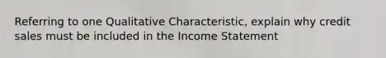 Referring to one Qualitative Characteristic, explain why credit sales must be included in the Income Statement