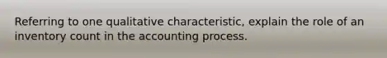 Referring to one qualitative characteristic, explain the role of an inventory count in the accounting process.