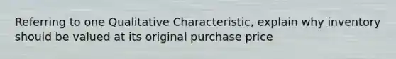 Referring to one Qualitative Characteristic, explain why inventory should be valued at its original purchase price