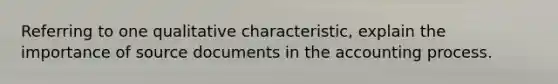 Referring to one qualitative characteristic, explain the importance of source documents in the accounting process.