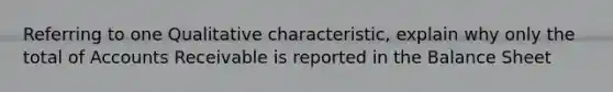 Referring to one Qualitative characteristic, explain why only the total of Accounts Receivable is reported in the Balance Sheet