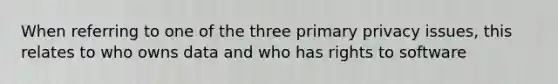 When referring to one of the three primary privacy issues, this relates to who owns data and who has rights to software