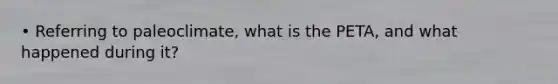 • Referring to paleoclimate, what is the PETA, and what happened during it?