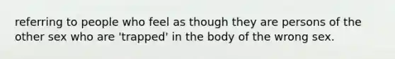 referring to people who feel as though they are persons of the other sex who are 'trapped' in the body of the wrong sex.