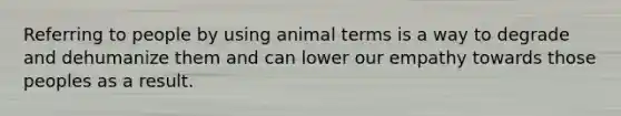 Referring to people by using animal terms is a way to degrade and dehumanize them and can lower our empathy towards those peoples as a result.