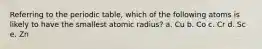 Referring to the periodic table, which of the following atoms is likely to have the smallest atomic radius? a. Cu b. Co c. Cr d. Sc e. Zn