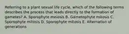 Referring to a plant sexual life cycle, which of the following terms describes the process that leads directly to the formation of gametes? A. Sporophyte meiosis B. Gametophyte mitosis C. Sporophyte mitosis D. Sporophyte mitosis E. Alternation of generations