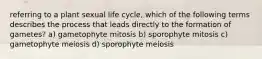 referring to a plant sexual life cycle, which of the following terms describes the process that leads directly to the formation of gametes? a) gametophyte mitosis b) sporophyte mitosis c) gametophyte meiosis d) sporophyte meiosis