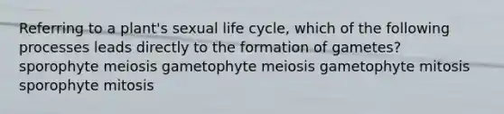 Referring to a plant's sexual life cycle, which of the following processes leads directly to the formation of gametes? sporophyte meiosis gametophyte meiosis gametophyte mitosis sporophyte mitosis