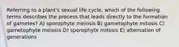 Referring to a plant's sexual life cycle, which of the following terms describes the process that leads directly to the formation of gametes? A) sporophyte meiosis B) gametophyte mitosis C) gametophyte meiosis D) sporophyte mitosis E) alternation of generations