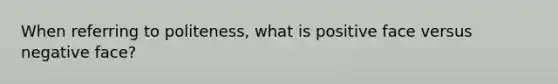 When referring to politeness, what is positive face versus negative face?