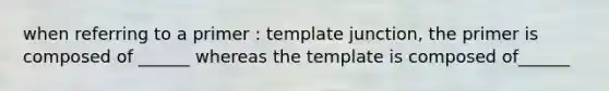 when referring to a primer : template junction, the primer is composed of ______ whereas the template is composed of______