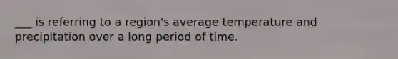 ___ is referring to a region's average temperature and precipitation over a long period of time.