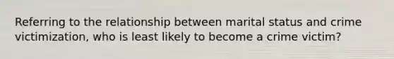 Referring to the relationship between marital status and crime victimization, who is least likely to become a crime victim?