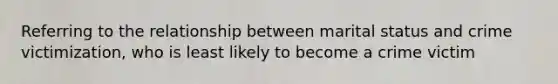 Referring to the relationship between marital status and crime victimization, who is least likely to become a crime victim